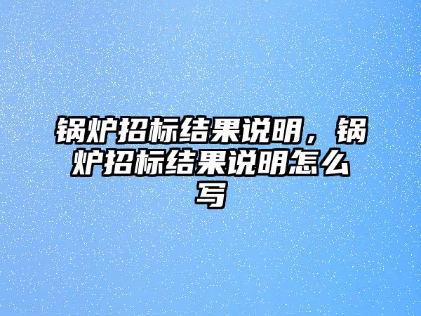 鍋爐招標(biāo)結(jié)果說明，鍋爐招標(biāo)結(jié)果說明怎么寫