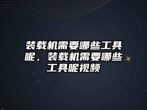 裝載機(jī)需要哪些工具呢，裝載機(jī)需要哪些工具呢視頻