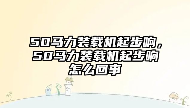 50馬力裝載機(jī)起步響，50馬力裝載機(jī)起步響怎么回事