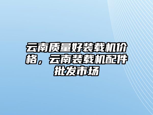 云南質(zhì)量好裝載機(jī)價(jià)格，云南裝載機(jī)配件批發(fā)市場(chǎng)