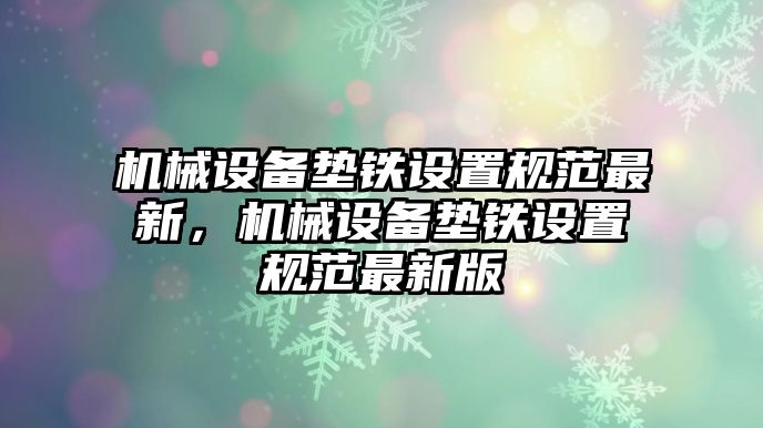 機(jī)械設(shè)備墊鐵設(shè)置規(guī)范最新，機(jī)械設(shè)備墊鐵設(shè)置規(guī)范最新版