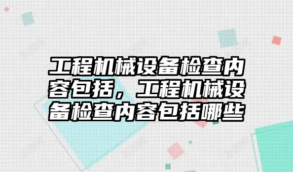 工程機械設備檢查內容包括，工程機械設備檢查內容包括哪些