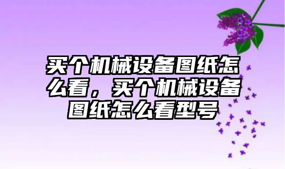 買個機械設(shè)備圖紙怎么看，買個機械設(shè)備圖紙怎么看型號