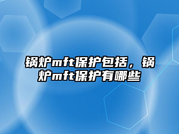 鍋爐mft保護(hù)包括，鍋爐mft保護(hù)有哪些