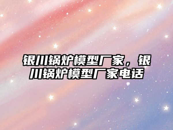 銀川鍋爐模型廠家，銀川鍋爐模型廠家電話