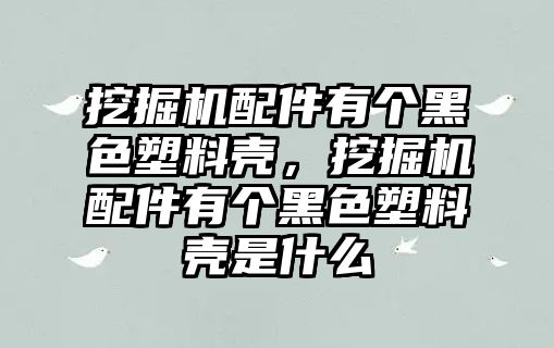 挖掘機配件有個黑色塑料殼，挖掘機配件有個黑色塑料殼是什么