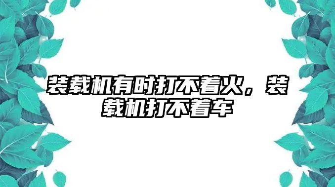 裝載機(jī)有時(shí)打不著火，裝載機(jī)打不著車(chē)