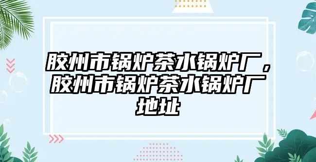 膠州市鍋爐茶水鍋爐廠，膠州市鍋爐茶水鍋爐廠地址