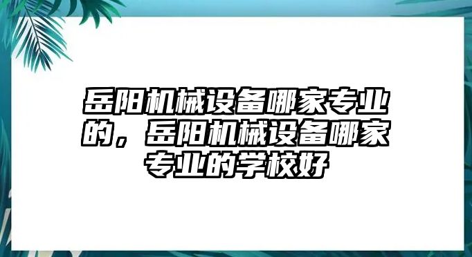 岳陽機(jī)械設(shè)備哪家專業(yè)的，岳陽機(jī)械設(shè)備哪家專業(yè)的學(xué)校好