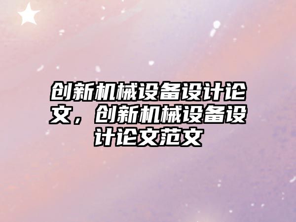 創(chuàng)新機(jī)械設(shè)備設(shè)計(jì)論文，創(chuàng)新機(jī)械設(shè)備設(shè)計(jì)論文范文