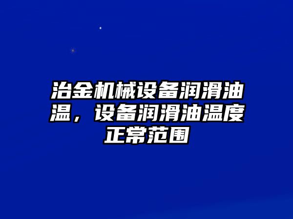 治金機(jī)械設(shè)備潤滑油溫，設(shè)備潤滑油溫度正常范圍