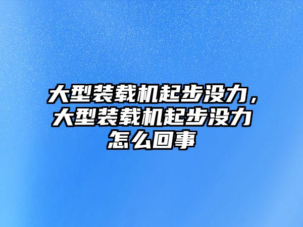 大型裝載機起步?jīng)]力，大型裝載機起步?jīng)]力怎么回事