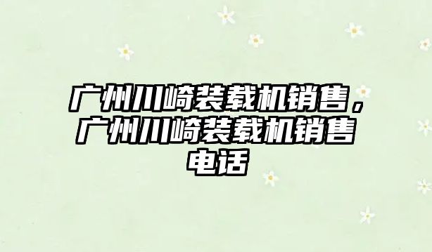 廣州川崎裝載機銷售，廣州川崎裝載機銷售電話