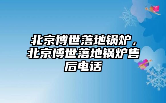 北京博世落地鍋爐，北京博世落地鍋爐售后電話(huà)