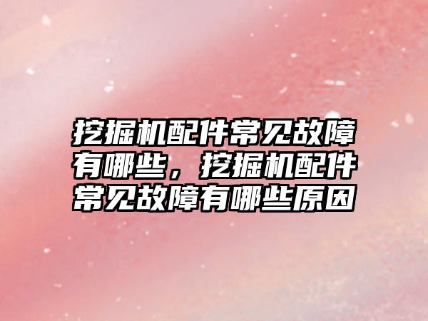 挖掘機配件常見故障有哪些，挖掘機配件常見故障有哪些原因