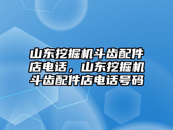 山東挖掘機(jī)斗齒配件店電話，山東挖掘機(jī)斗齒配件店電話號(hào)碼