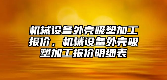 機械設(shè)備外殼吸塑加工報價，機械設(shè)備外殼吸塑加工報價明細表