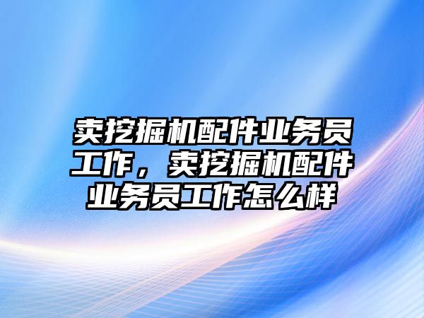 賣挖掘機(jī)配件業(yè)務(wù)員工作，賣挖掘機(jī)配件業(yè)務(wù)員工作怎么樣