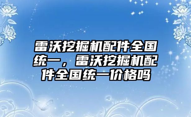 雷沃挖掘機(jī)配件全國統(tǒng)一，雷沃挖掘機(jī)配件全國統(tǒng)一價(jià)格嗎