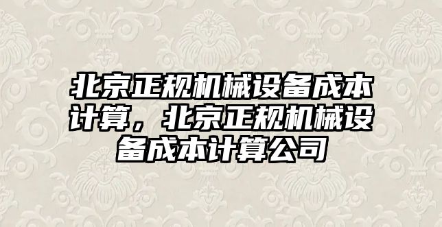 北京正規(guī)機械設(shè)備成本計算，北京正規(guī)機械設(shè)備成本計算公司