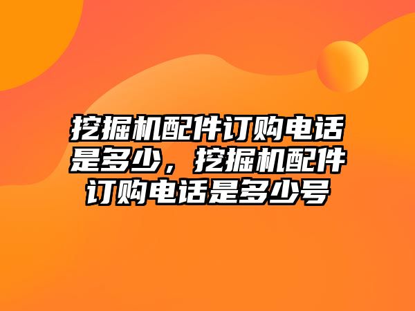 挖掘機(jī)配件訂購電話是多少，挖掘機(jī)配件訂購電話是多少號