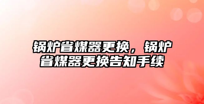 鍋爐省煤器更換，鍋爐省煤器更換告知手續(xù)