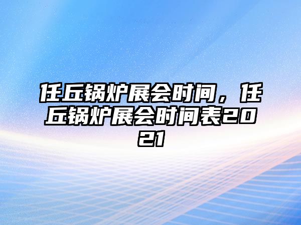 任丘鍋爐展會時間，任丘鍋爐展會時間表2021