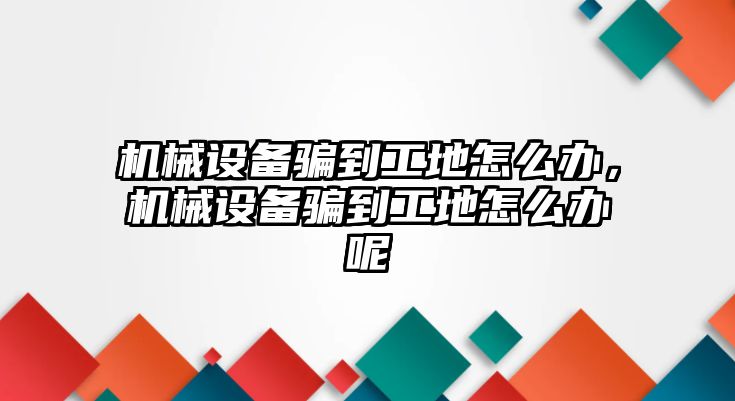 機械設(shè)備騙到工地怎么辦，機械設(shè)備騙到工地怎么辦呢