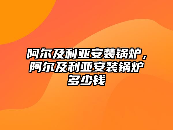 阿爾及利亞安裝鍋爐，阿爾及利亞安裝鍋爐多少錢