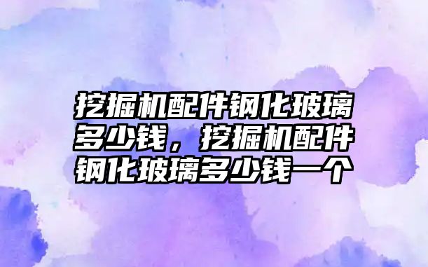 挖掘機配件鋼化玻璃多少錢，挖掘機配件鋼化玻璃多少錢一個