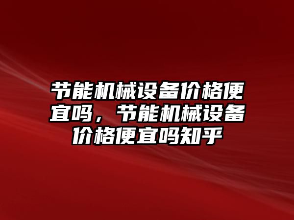 節(jié)能機械設備價格便宜嗎，節(jié)能機械設備價格便宜嗎知乎