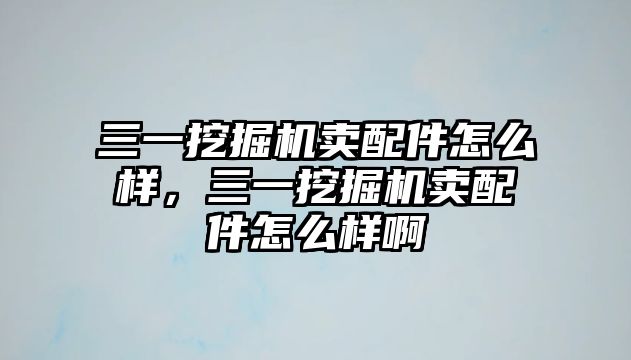 三一挖掘機(jī)賣(mài)配件怎么樣，三一挖掘機(jī)賣(mài)配件怎么樣啊