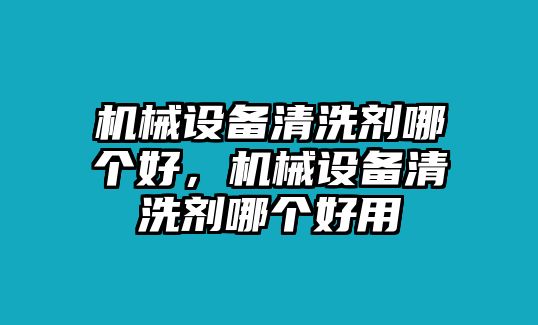 機(jī)械設(shè)備清洗劑哪個(gè)好，機(jī)械設(shè)備清洗劑哪個(gè)好用