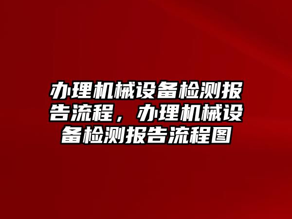 辦理機(jī)械設(shè)備檢測報告流程，辦理機(jī)械設(shè)備檢測報告流程圖