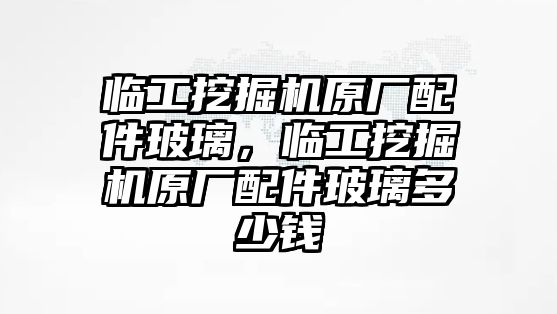 臨工挖掘機原廠配件玻璃，臨工挖掘機原廠配件玻璃多少錢