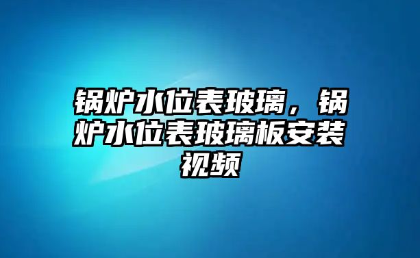 鍋爐水位表玻璃，鍋爐水位表玻璃板安裝視頻