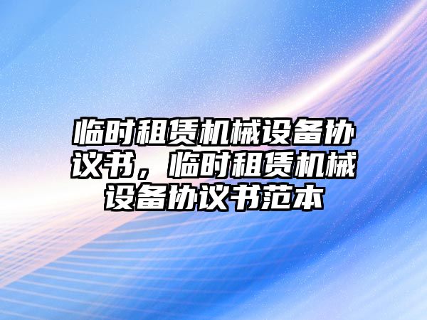 臨時(shí)租賃機(jī)械設(shè)備協(xié)議書(shū)，臨時(shí)租賃機(jī)械設(shè)備協(xié)議書(shū)范本