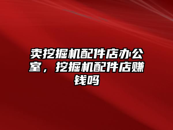 賣挖掘機配件店辦公室，挖掘機配件店賺錢嗎