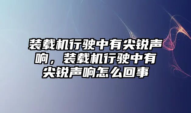 裝載機行駛中有尖銳聲響，裝載機行駛中有尖銳聲響怎么回事