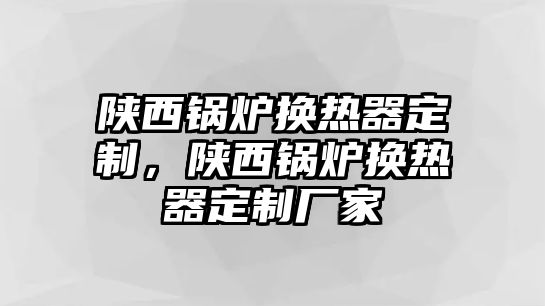 陜西鍋爐換熱器定制，陜西鍋爐換熱器定制廠家