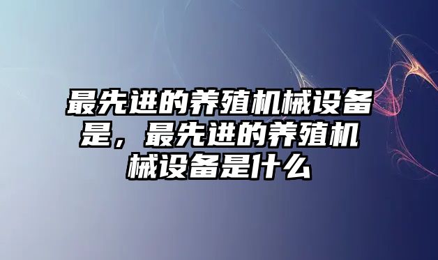 最先進(jìn)的養(yǎng)殖機械設(shè)備是，最先進(jìn)的養(yǎng)殖機械設(shè)備是什么