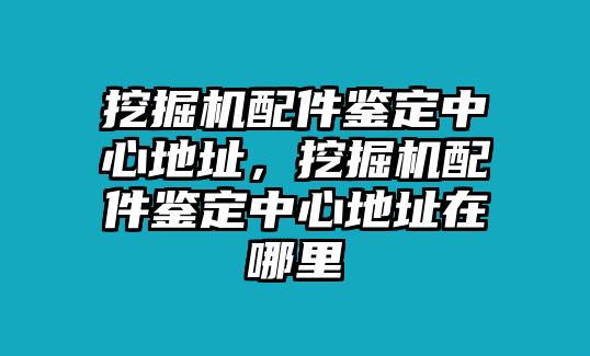 挖掘機配件鑒定中心地址，挖掘機配件鑒定中心地址在哪里