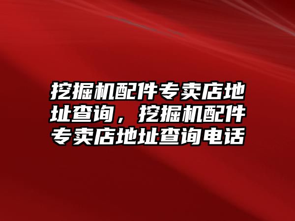 挖掘機(jī)配件專賣店地址查詢，挖掘機(jī)配件專賣店地址查詢電話