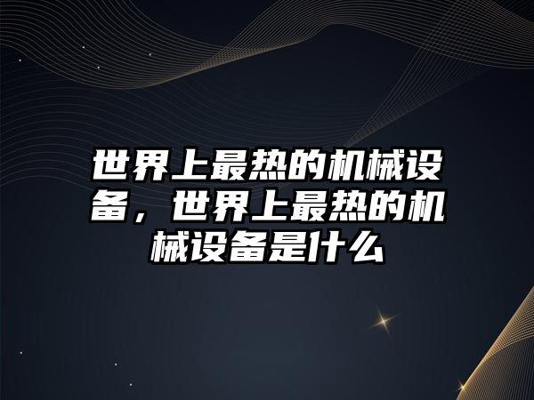 世界上最熱的機(jī)械設(shè)備，世界上最熱的機(jī)械設(shè)備是什么