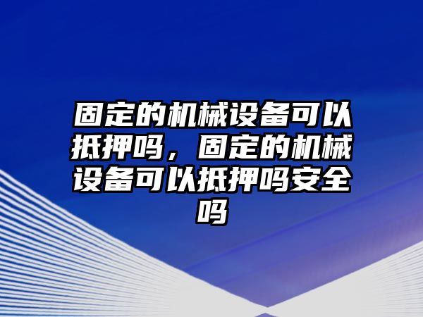 固定的機械設備可以抵押嗎，固定的機械設備可以抵押嗎安全嗎