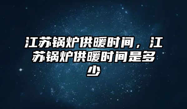 江蘇鍋爐供暖時間，江蘇鍋爐供暖時間是多少