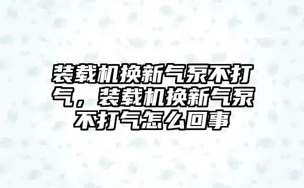 裝載機換新氣泵不打氣，裝載機換新氣泵不打氣怎么回事