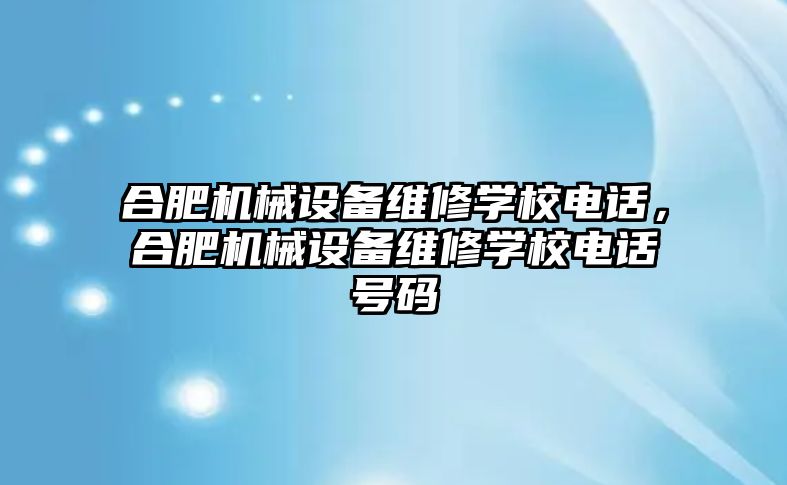 合肥機械設(shè)備維修學校電話，合肥機械設(shè)備維修學校電話號碼