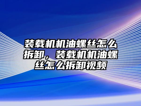 裝載機機油螺絲怎么拆卸，裝載機機油螺絲怎么拆卸視頻