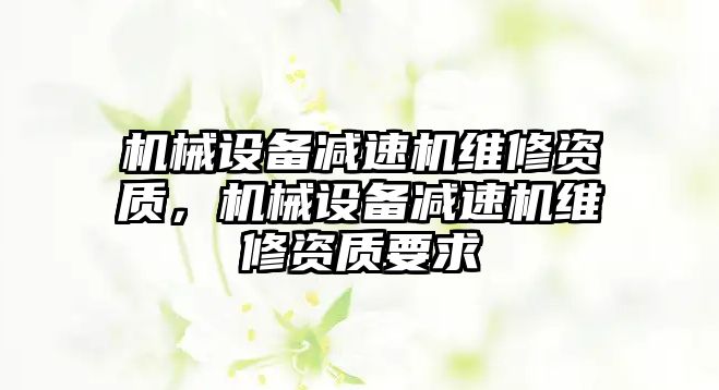 機械設備減速機維修資質，機械設備減速機維修資質要求